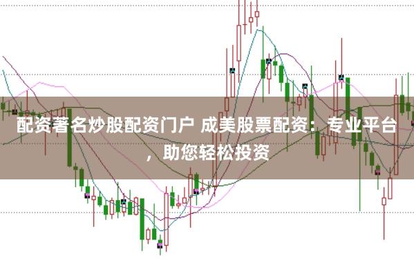 配资著名炒股配资门户 成美股票配资：专业平台，助您轻松投资