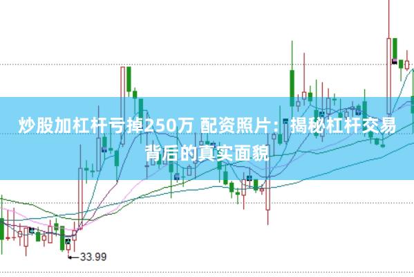 炒股加杠杆亏掉250万 配资照片：揭秘杠杆交易背后的真实面貌