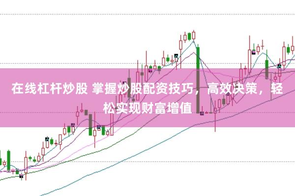 在线杠杆炒股 掌握炒股配资技巧，高效决策，轻松实现财富增值