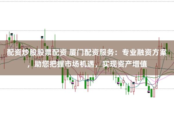配资炒股股票配资 厦门配资服务：专业融资方案，助您把握市场机遇，实现资产增值