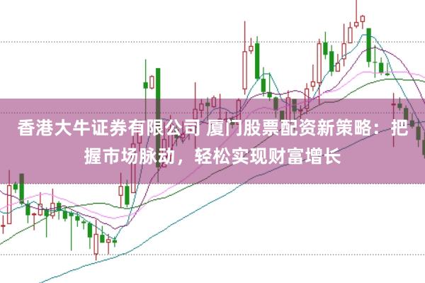 香港大牛证券有限公司 厦门股票配资新策略：把握市场脉动，轻松实现财富增长