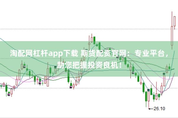 淘配网杠杆app下载 期货配资官网：专业平台，助您把握投资良机！