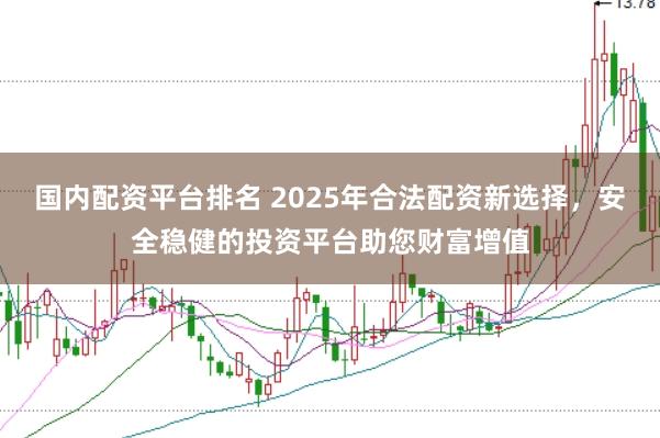 国内配资平台排名 2025年合法配资新选择，安全稳健的投资平台助您财富增值