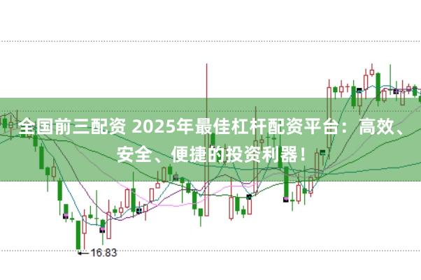 全国前三配资 2025年最佳杠杆配资平台：高效、安全、便捷的投资利器！