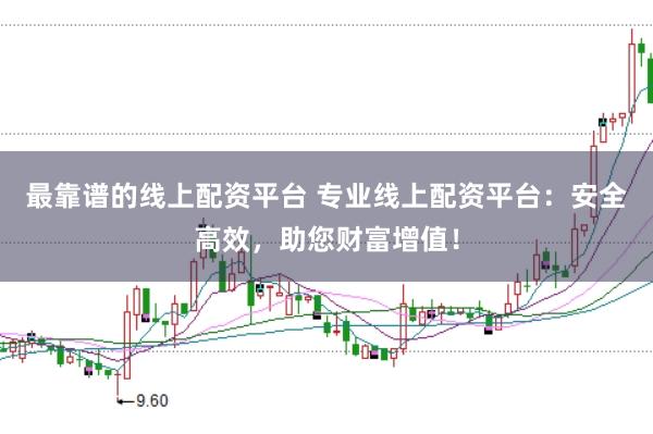 最靠谱的线上配资平台 专业线上配资平台：安全高效，助您财富增值！