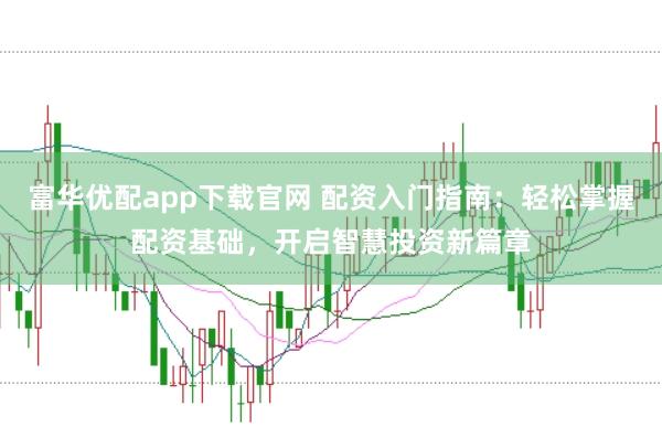 富华优配app下载官网 配资入门指南：轻松掌握配资基础，开启智慧投资新篇章