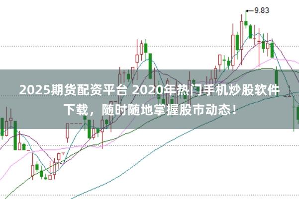 2025期货配资平台 2020年热门手机炒股软件下载，随时随地掌握股市动态！