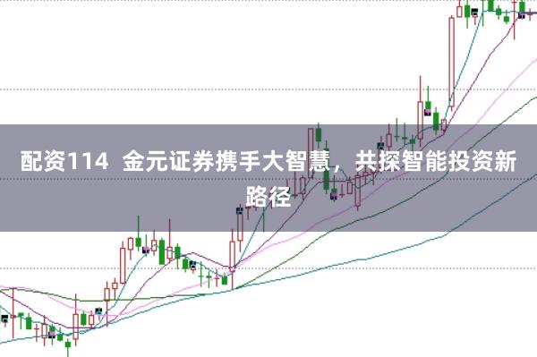 配资114  金元证券携手大智慧，共探智能投资新路径