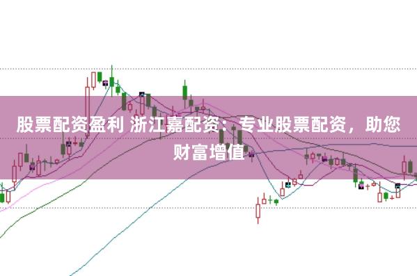 股票配资盈利 浙江嘉配资：专业股票配资，助您财富增值