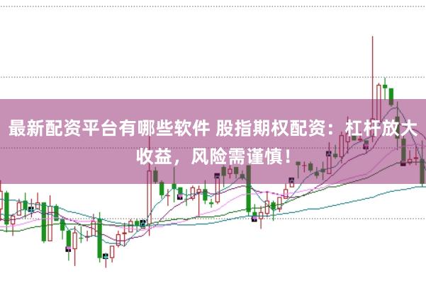 最新配资平台有哪些软件 股指期权配资：杠杆放大收益，风险需谨慎！