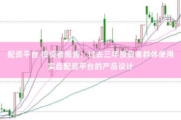 配资平台 投资者报告：过去三年投资者群体使用实盘配资平台的产品设计
