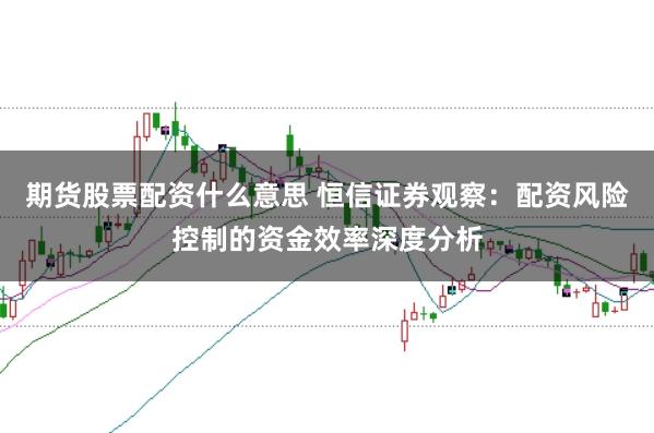 期货股票配资什么意思 恒信证券观察：配资风险控制的资金效率深度分析