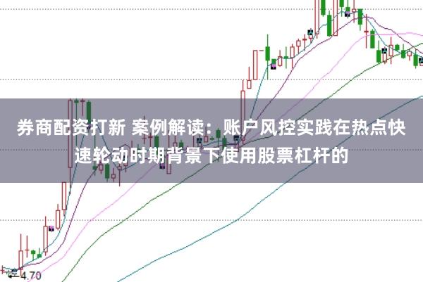 券商配资打新 案例解读：账户风控实践在热点快速轮动时期背景下使用股票杠杆的