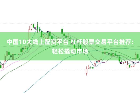 中国10大线上配资平台 杠杆股票交易平台推荐：轻松撬动市场
