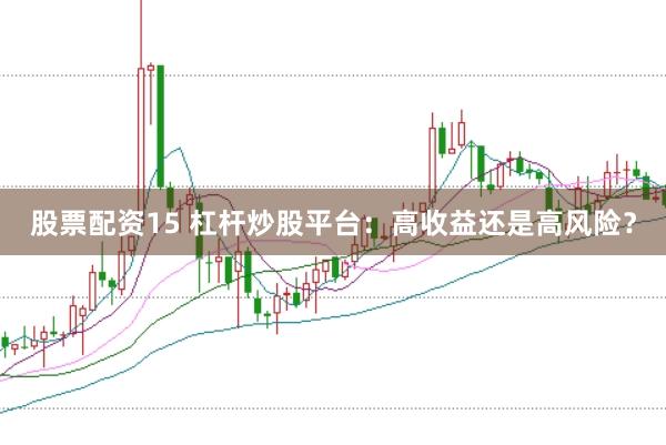 股票配资15 杠杆炒股平台：高收益还是高风险？