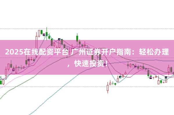 2025在线配资平台 广州证券开户指南：轻松办理，快速投资！