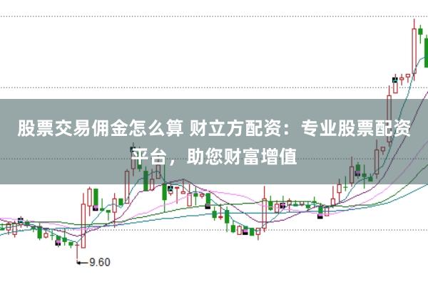 股票交易佣金怎么算 财立方配资：专业股票配资平台，助您财富增值