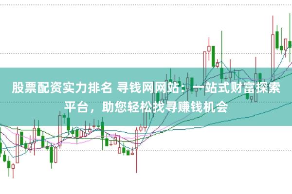 股票配资实力排名 寻钱网网站：一站式财富探索平台，助您轻松找寻赚钱机会
