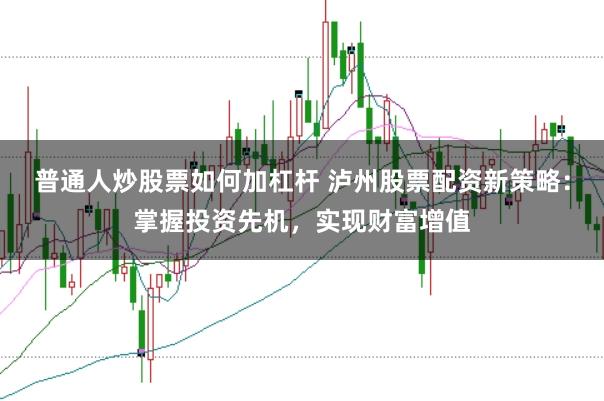 普通人炒股票如何加杠杆 泸州股票配资新策略：掌握投资先机，实现财富增值