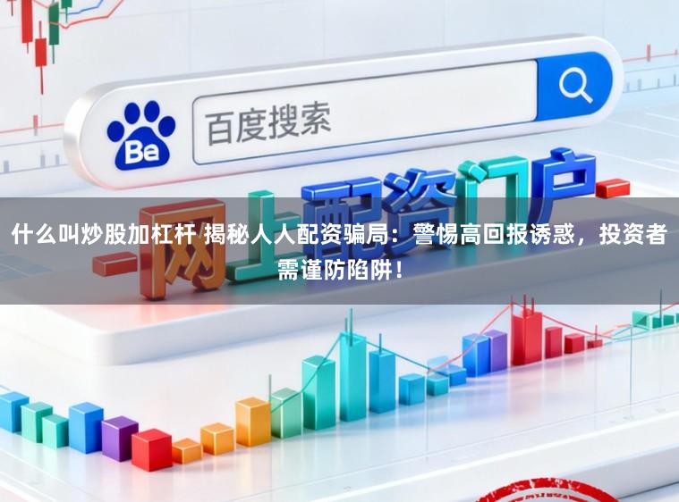 什么叫炒股加杠杆 揭秘人人配资骗局：警惕高回报诱惑，投资者需谨防陷阱！