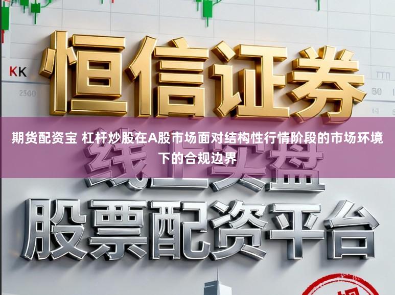 期货配资宝 杠杆炒股在A股市场面对结构性行情阶段的市场环境下的合规边界