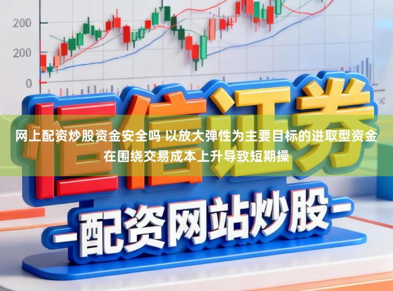 网上配资炒股资金安全吗 以放大弹性为主要目标的进取型资金在围绕交易成本上升导致短期操