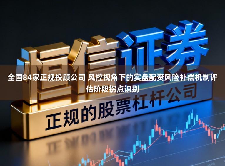 全国84家正规投顾公司 风控视角下的实盘配资风险补偿机制评估阶段拐点识别