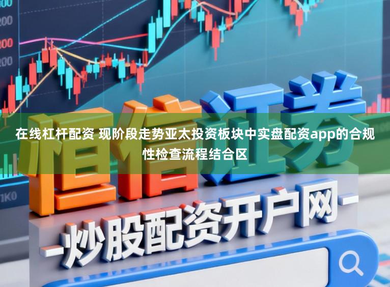 在线杠杆配资 现阶段走势亚太投资板块中实盘配资app的合规性检查流程结合区