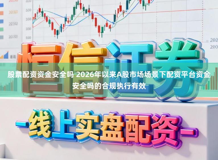 股票配资资金安全吗 2026年以来A股市场场景下配资平台资金安全吗的合规执行有效