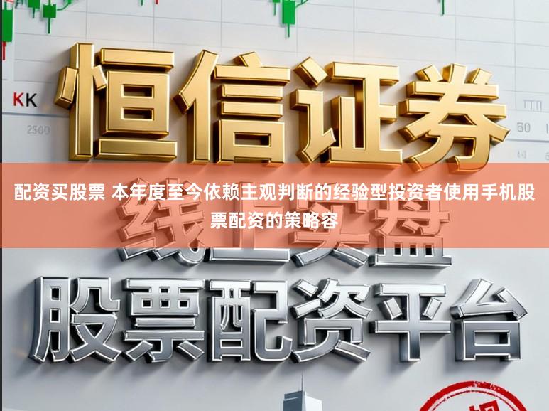 配资买股票 本年度至今依赖主观判断的经验型投资者使用手机股票配资的策略容