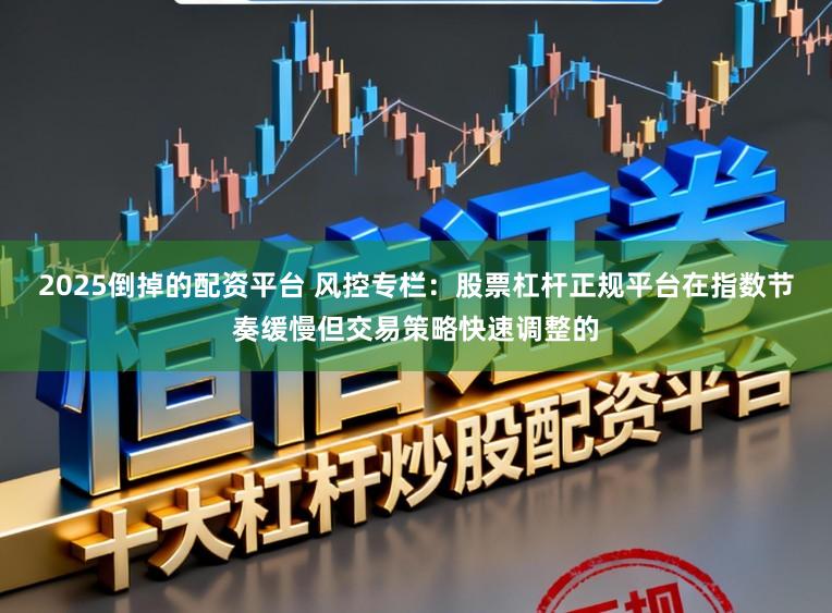2025倒掉的配资平台 风控专栏：股票杠杆正规平台在指数节奏缓慢但交易策略快速调整的