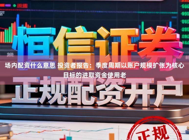 场内配资什么意思 投资者报告：季度周期以账户规模扩张为核心目标的进取资金使用老