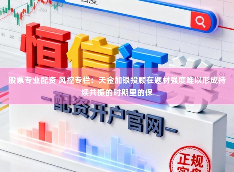 股票专业配资 风控专栏：天金加银投顾在题材强度难以形成持续共振的时期里的保