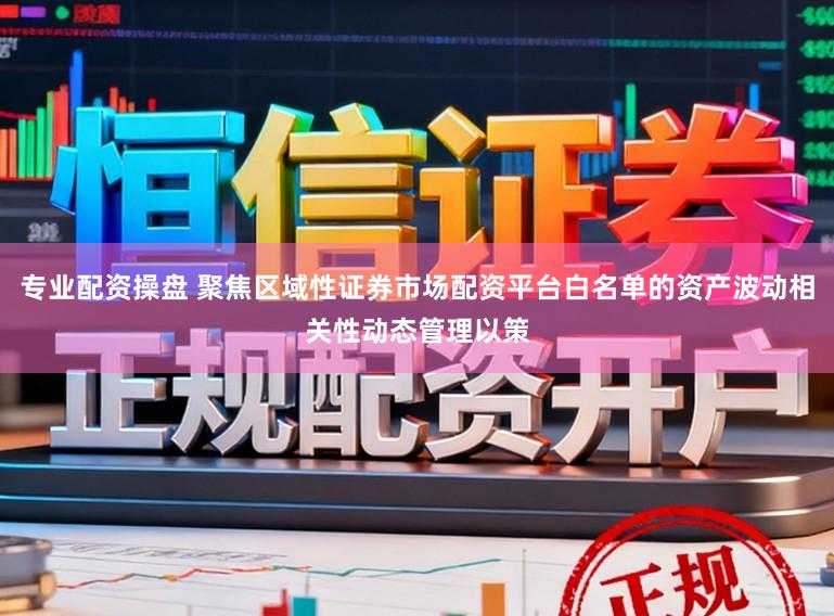 专业配资操盘 聚焦区域性证券市场配资平台白名单的资产波动相关性动态管理以策