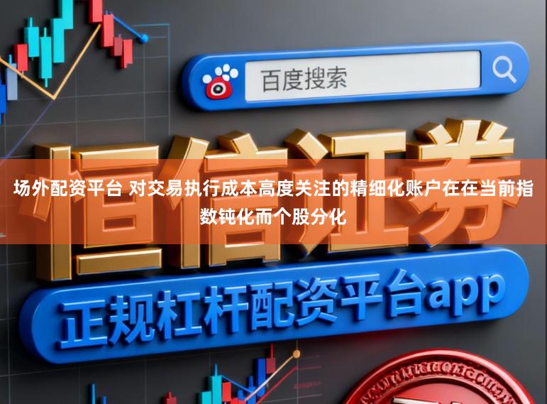 场外配资平台 对交易执行成本高度关注的精细化账户在在当前指数钝化而个股分化