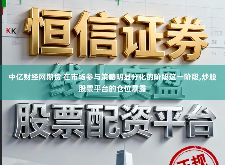 中亿财经网期货 在市场参与策略明显分化的阶段这一阶段,炒股股票平台的仓位暴露