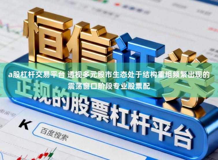 a股杠杆交易平台 透视多元股市生态处于结构重组频繁出现的震荡窗口阶段专业股票配