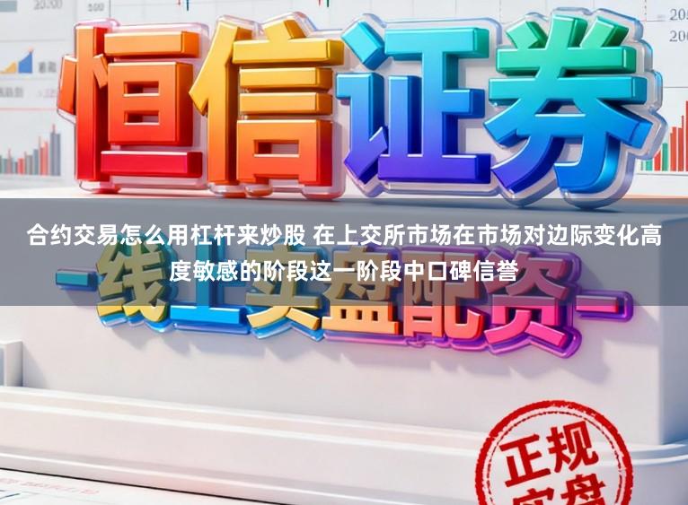 合约交易怎么用杠杆来炒股 在上交所市场在市场对边际变化高度敏感的阶段这一阶段中口碑信誉