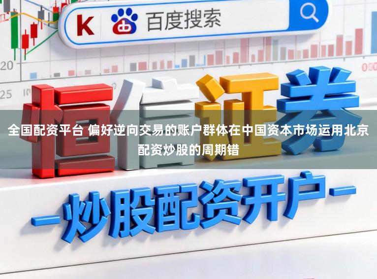 全国配资平台 偏好逆向交易的账户群体在中国资本市场运用北京配资炒股的周期错