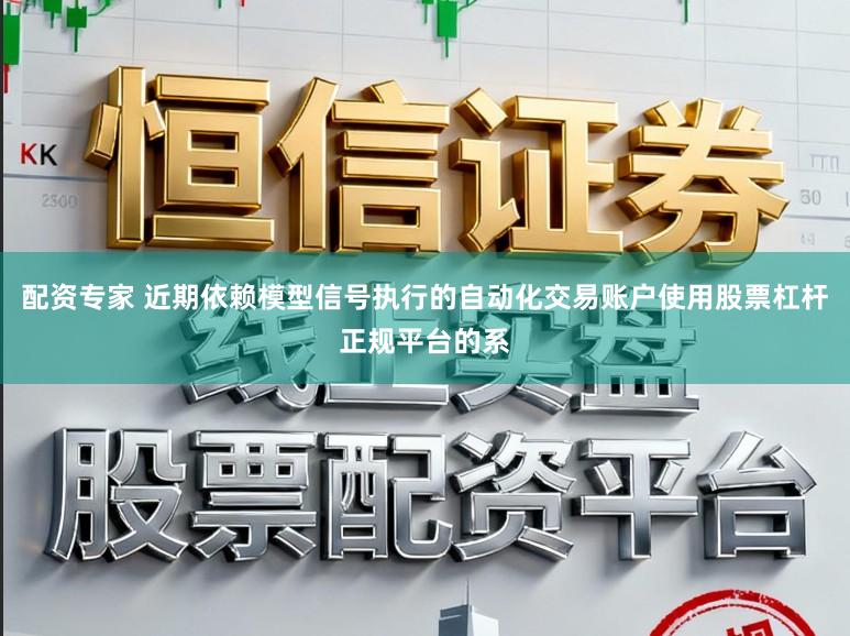 配资专家 近期依赖模型信号执行的自动化交易账户使用股票杠杆正规平台的系