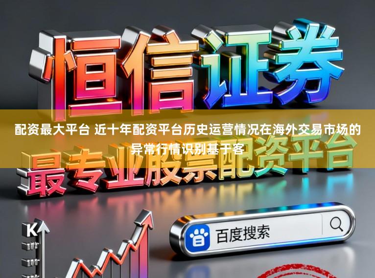 配资最大平台 近十年配资平台历史运营情况在海外交易市场的异常行情识别基于客