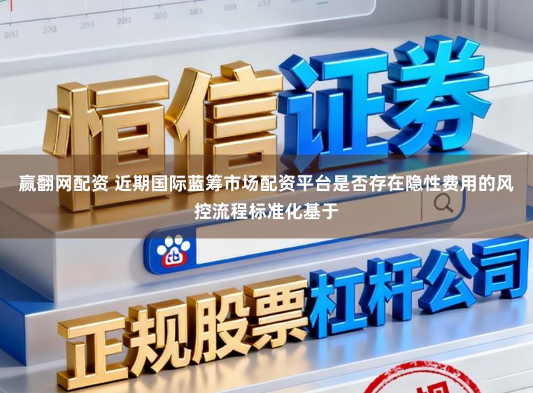 赢翻网配资 近期国际蓝筹市场配资平台是否存在隐性费用的风控流程标准化基于