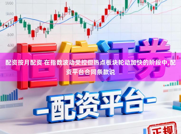 配资按月配资 在指数波动受控但热点板块轮动加快的阶段中,配资平台合同条款说