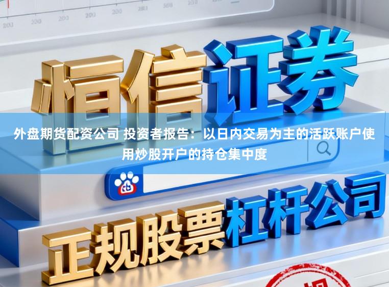 外盘期货配资公司 投资者报告：以日内交易为主的活跃账户使用炒股开户的持仓集中度