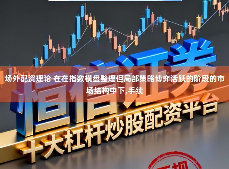 场外配资理论 在在指数横盘整理但局部策略博弈活跃的阶段的市场结构中下,手续