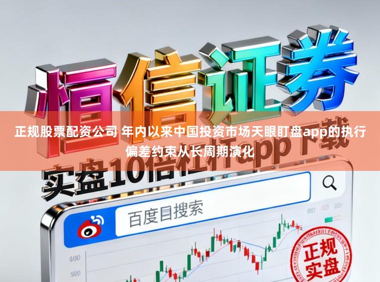 正规股票配资公司 年内以来中国投资市场天眼盯盘app的执行偏差约束从长周期演化
