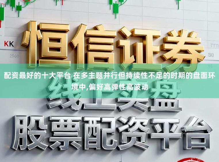 配资最好的十大平台 在多主题并行但持续性不足的时期的盘面环境中,偏好高弹性高波动