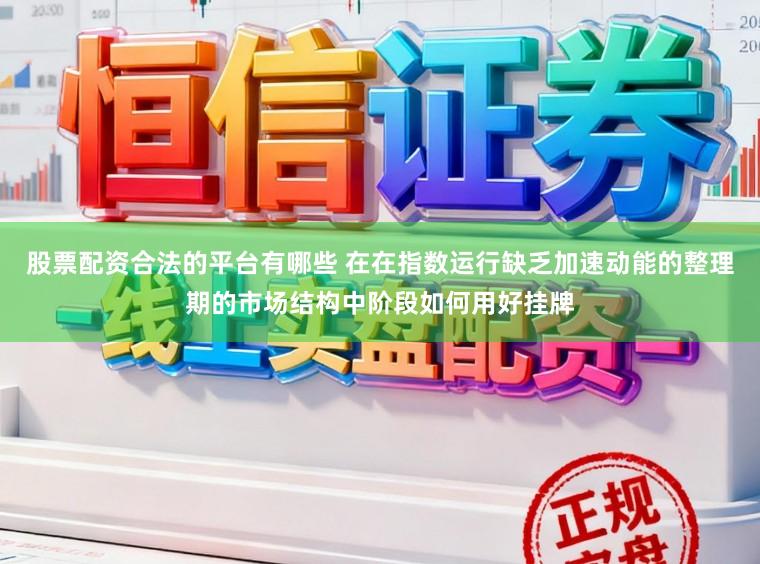 股票配资合法的平台有哪些 在在指数运行缺乏加速动能的整理期的市场结构中阶段如何用好挂牌