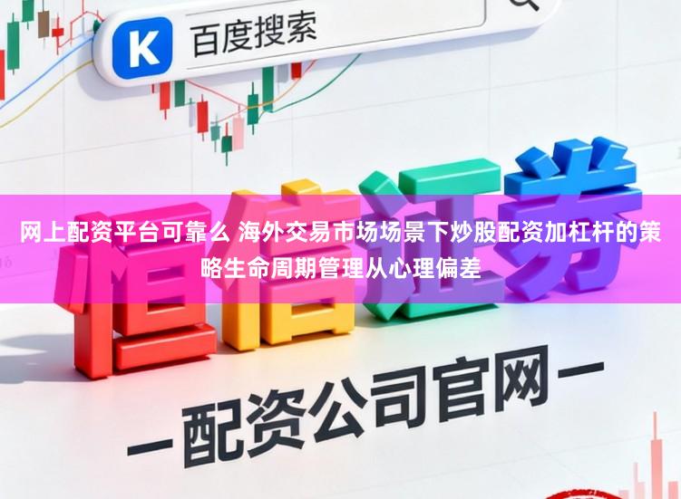 网上配资平台可靠么 海外交易市场场景下炒股配资加杠杆的策略生命周期管理从心理偏差