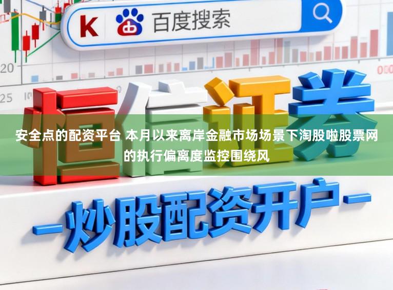 安全点的配资平台 本月以来离岸金融市场场景下淘股啦股票网的执行偏离度监控围绕风